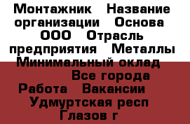 Монтажник › Название организации ­ Основа, ООО › Отрасль предприятия ­ Металлы › Минимальный оклад ­ 30 000 - Все города Работа » Вакансии   . Удмуртская респ.,Глазов г.